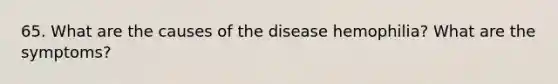 65. What are the causes of the disease hemophilia? What are the symptoms?