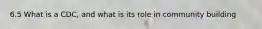6.5 What is a CDC, and what is its role in community building
