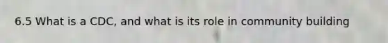 6.5 What is a CDC, and what is its role in community building