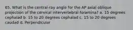 65. What is the central-ray angle for the AP axial oblique projection of the cervical intervertebral foramina? a. 15 degrees cephalad b. 15 to 20 degrees cephalad c. 15 to 20 degrees caudad d. Perpendicular