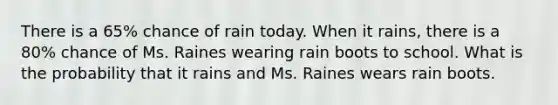 There is a 65% chance of rain today. When it rains, there is a 80% chance of Ms. Raines wearing rain boots to school. What is the probability that it rains and Ms. Raines wears rain boots.