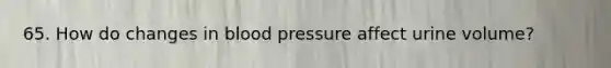 65. How do changes in blood pressure affect urine volume?