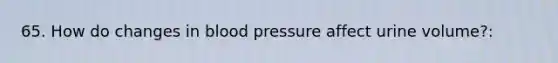 65. How do changes in blood pressure affect urine volume?: