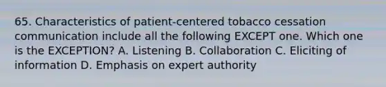 65. Characteristics of patient-centered tobacco cessation communication include all the following EXCEPT one. Which one is the EXCEPTION? A. Listening B. Collaboration C. Eliciting of information D. Emphasis on expert authority