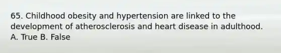 65. Childhood obesity and hypertension are linked to the development of atherosclerosis and heart disease in adulthood. A. True B. False