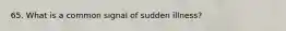 65. What is a common signal of sudden illness?