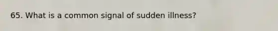 65. What is a common signal of sudden illness?