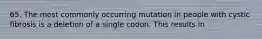 65. The most commonly occurring mutation in people with cystic fibrosis is a deletion of a single codon. This results in