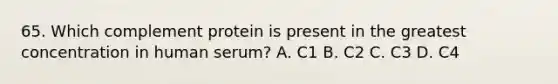 65. Which complement protein is present in the greatest concentration in human serum? A. C1 B. C2 C. C3 D. C4