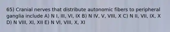 65) Cranial nerves that distribute autonomic fibers to peripheral ganglia include A) N I, III, VI, IX B) N IV, V, VIII, X C) N II, VII, IX, X D) N VIII, XI, XII E) N VI, VIII, X, XI