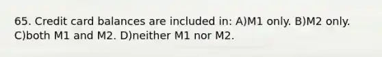 65. Credit card balances are included in: A)M1 only. B)M2 only. C)both M1 and M2. D)neither M1 nor M2.