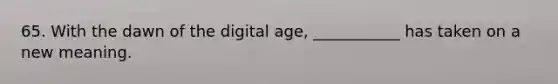 65. With the dawn of the digital age, ___________ has taken on a new meaning.