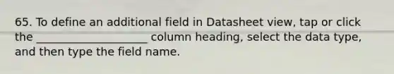 65. To define an additional field in Datasheet view, tap or click the ____________________ column heading, select the data type, and then type the field name.