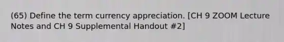 (65) Define the term currency appreciation. [CH 9 ZOOM Lecture Notes and CH 9 Supplemental Handout #2]