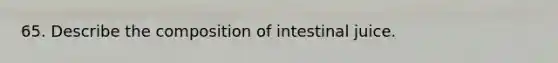 65. Describe the composition of intestinal juice.