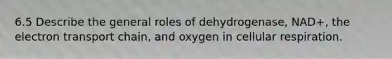 6.5 Describe the general roles of dehydrogenase, NAD+, the electron transport chain, and oxygen in cellular respiration.