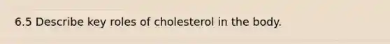 6.5 Describe key roles of cholesterol in the body.