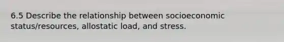 6.5 Describe the relationship between socioeconomic status/resources, allostatic load, and stress.