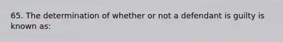 65. The determination of whether or not a defendant is guilty is known as: