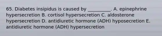 65. Diabetes insipidus is caused by __________. A. epinephrine hypersecretion B. cortisol hypersecretion C. aldosterone hypersecretion D. antidiuretic hormone (ADH) hyposecretion E. antidiuretic hormone (ADH) hypersecretion