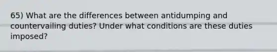 65) What are the differences between antidumping and countervailing duties? Under what conditions are these duties imposed?