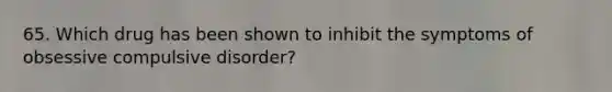 65. Which drug has been shown to inhibit the symptoms of obsessive compulsive disorder?