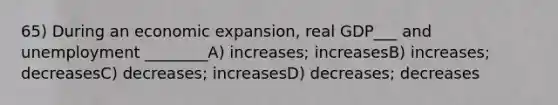 65) During an economic expansion, real GDP___ and unemployment ________A) increases; increasesB) increases; decreasesC) decreases; increasesD) decreases; decreases