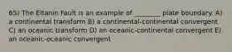 65) The Eltanin Fault is an example of ________ plate boundary. A) a continental transform B) a continental-continental convergent C) an oceanic transform D) an oceanic-continental convergent E) an oceanic-oceanic convergent