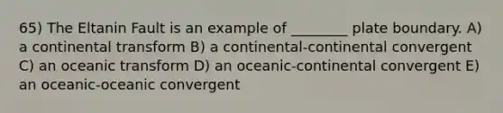 65) The Eltanin Fault is an example of ________ plate boundary. A) a continental transform B) a continental-continental convergent C) an oceanic transform D) an oceanic-continental convergent E) an oceanic-oceanic convergent