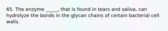 65. The enzyme _____, that is found in tears and saliva, can hydrolyze the bonds in the glycan chains of certain bacterial cell walls.