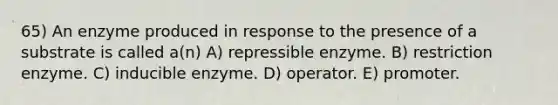 65) An enzyme produced in response to the presence of a substrate is called a(n) A) repressible enzyme. B) restriction enzyme. C) inducible enzyme. D) operator. E) promoter.