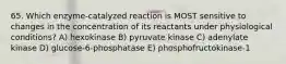 65. Which enzyme-catalyzed reaction is MOST sensitive to changes in the concentration of its reactants under physiological conditions? A) hexokinase B) pyruvate kinase C) adenylate kinase D) glucose-6-phosphatase E) phosphofructokinase-1