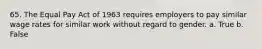 65. The Equal Pay Act of 1963 requires employers to pay similar wage rates for similar work without regard to gender. a. True b. False