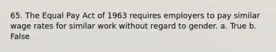 65. The Equal Pay Act of 1963 requires employers to pay similar wage rates for similar work without regard to gender. a. True b. False