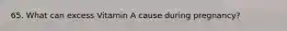 65. What can excess Vitamin A cause during pregnancy?