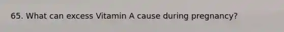 65. What can excess Vitamin A cause during pregnancy?