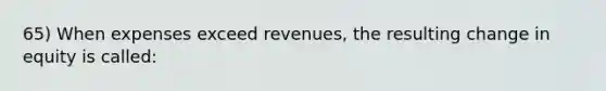 65) When expenses exceed revenues, the resulting change in equity is called: