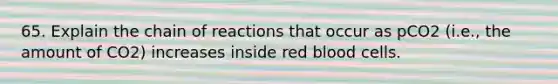 65. Explain the chain of reactions that occur as pCO2 (i.e., the amount of CO2) increases inside red blood cells.