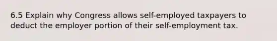 6.5 Explain why Congress allows self-employed taxpayers to deduct the employer portion of their self-employment tax.