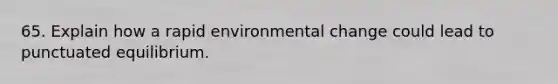 65. Explain how a rapid environmental change could lead to punctuated equilibrium.