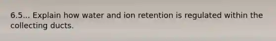 6.5... Explain how water and ion retention is regulated within the collecting ducts.