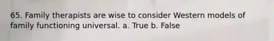 65. Family therapists are wise to consider Western models of family functioning universal. a. True b. False