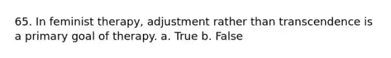 65. In feminist therapy, adjustment rather than transcendence is a primary goal of therapy.​ a. True b. False