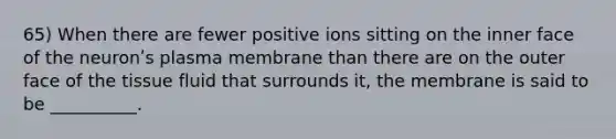 65) When there are fewer positive ions sitting on the inner face of the neuronʹs plasma membrane than there are on the outer face of the <a href='https://www.questionai.com/knowledge/kWiYbAnjxS-tissue-fluid' class='anchor-knowledge'>tissue fluid</a> that surrounds it, the membrane is said to be __________.