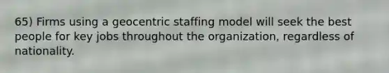 65) Firms using a geocentric staffing model will seek the best people for key jobs throughout the organization, regardless of nationality.