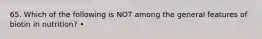 65. Which of the following is NOT among the general features of biotin in nutrition? •