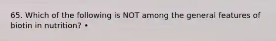 65. Which of the following is NOT among the general features of biotin in nutrition? •
