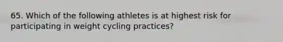 65. Which of the following athletes is at highest risk for participating in weight cycling practices?