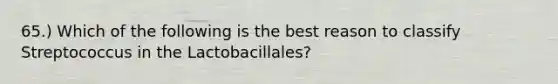 65.) Which of the following is the best reason to classify Streptococcus in the Lactobacillales?