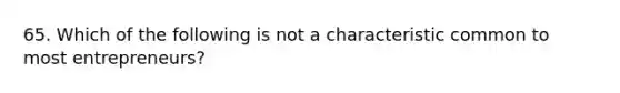 65. Which of the following is not a characteristic common to most entrepreneurs?